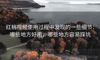 红桃视频使用过程中发现的一些细节：哪些地方好用，哪些地方容易踩坑