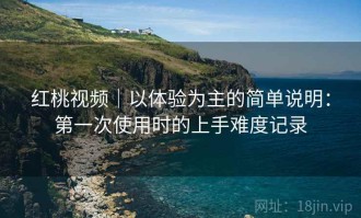 红桃视频｜以体验为主的简单说明：第一次使用时的上手难度记录