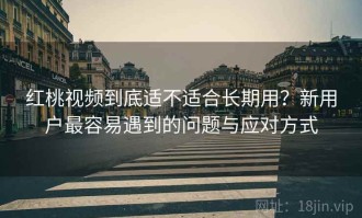 红桃视频到底适不适合长期用？新用户最容易遇到的问题与应对方式
