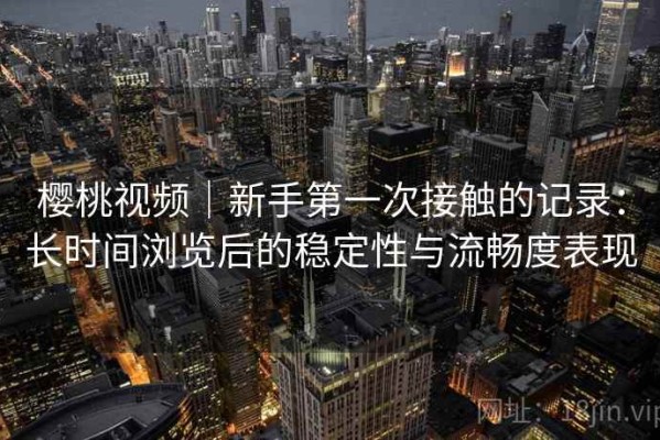 樱桃视频｜新手第一次接触的记录：长时间浏览后的稳定性与流畅度表现