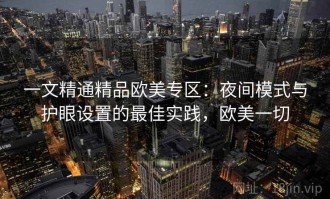 一文精通精品欧美专区：夜间模式与护眼设置的最佳实践，欧美一切