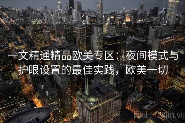 一文精通精品欧美专区：夜间模式与护眼设置的最佳实践，欧美一切