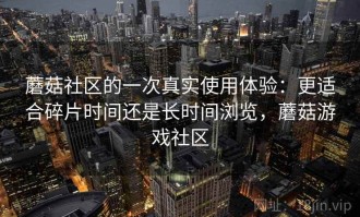 蘑菇社区的一次真实使用体验：更适合碎片时间还是长时间浏览，蘑菇游戏社区