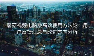 蘑菇视频电脑版高效使用方法论：用户反馈汇总与改进方向分析