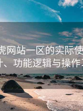 围绕白虎网站一区的实际使用感想：界面设计、功能逻辑与操作习惯分析