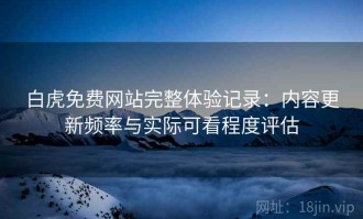 白虎免费网站完整体验记录：内容更新频率与实际可看程度评估