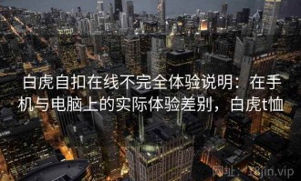 白虎自扣在线不完全体验说明：在手机与电脑上的实际体验差别，白虎t恤
