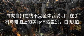 白虎自扣在线不完全体验说明：在手机与电脑上的实际体验差别，白虎t恤