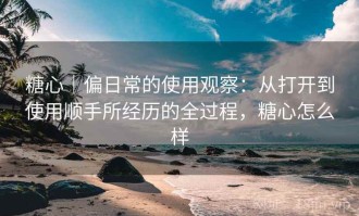 糖心｜偏日常的使用观察：从打开到使用顺手所经历的全过程，糖心怎么样