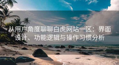 从用户角度聊聊白虎网站一区：界面设计、功能逻辑与操作习惯分析