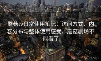 蘑菇tv日常使用笔记：访问方式、内容分布与整体使用感受，蘑菇剧场不能看了
