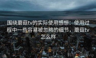 围绕蘑菇tv的实际使用感想：使用过程中一些容易被忽略的细节，蘑菇tv怎么样