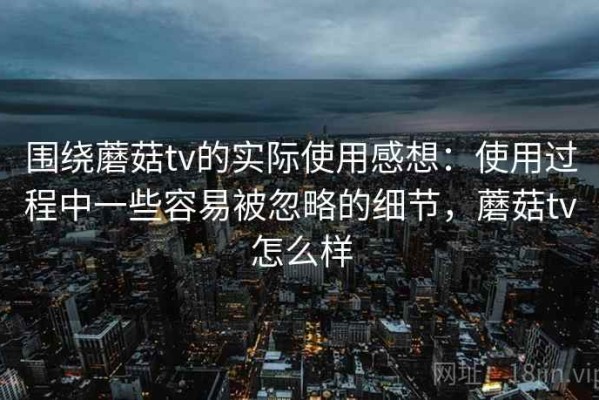 围绕蘑菇tv的实际使用感想：使用过程中一些容易被忽略的细节，蘑菇tv怎么样