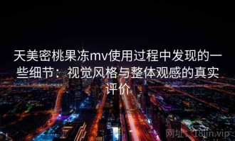 天美密桃果冻mv使用过程中发现的一些细节：视觉风格与整体观感的真实评价