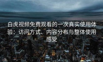 白虎视频免费观看的一次真实使用体验：访问方式、内容分布与整体使用感受