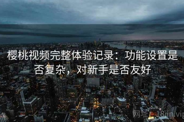 樱桃视频完整体验记录：功能设置是否复杂，对新手是否友好