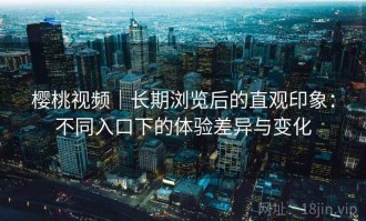 樱桃视频｜长期浏览后的直观印象：不同入口下的体验差异与变化