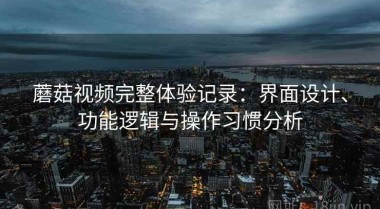 蘑菇视频完整体验记录：界面设计、功能逻辑与操作习惯分析