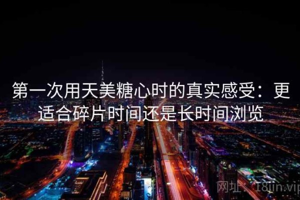 第一次用天美糖心时的真实感受：更适合碎片时间还是长时间浏览