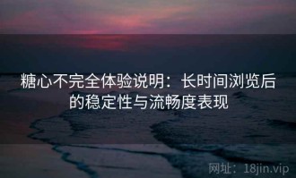 糖心不完全体验说明：长时间浏览后的稳定性与流畅度表现
