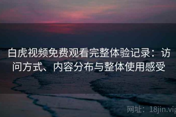 白虎视频免费观看完整体验记录：访问方式、内容分布与整体使用感受