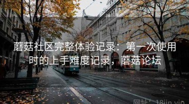 蘑菇社区完整体验记录：第一次使用时的上手难度记录，蘑菇论坛