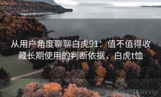从用户角度聊聊白虎91：值不值得收藏长期使用的判断依据，白虎t恤
