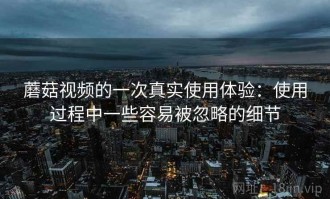 蘑菇视频的一次真实使用体验：使用过程中一些容易被忽略的细节