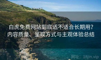 白虎免费网站到底适不适合长期用？内容质量、呈现方式与主观体验总结