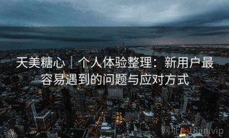 天美糖心｜个人体验整理：新用户最容易遇到的问题与应对方式