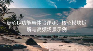 糖心tv功能与体验评测：核心模块拆解与高频场景示例