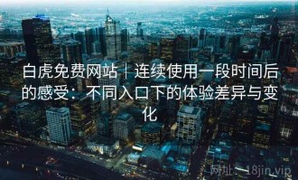 白虎免费网站｜连续使用一段时间后的感受：不同入口下的体验差异与变化