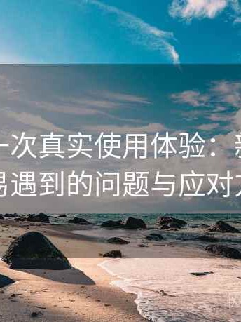 糖心的一次真实使用体验：新用户最容易遇到的问题与应对方式