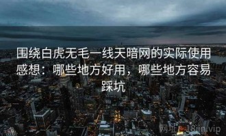 围绕白虎无毛一线天暗网的实际使用感想：哪些地方好用，哪些地方容易踩坑