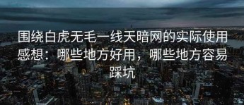围绕白虎无毛一线天暗网的实际使用感想：哪些地方好用，哪些地方容易踩坑