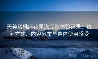 天美蜜桃麻花果冻完整体验记录：访问方式、内容分布与整体使用感受