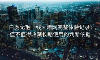 白虎无毛一线天暗网完整体验记录：值不值得收藏长期使用的判断依据