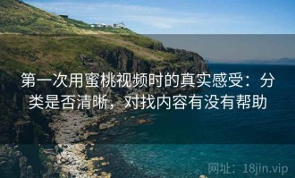 第一次用蜜桃视频时的真实感受：分类是否清晰，对找内容有没有帮助