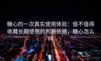 糖心的一次真实使用体验：值不值得收藏长期使用的判断依据，糖心怎么样