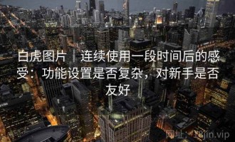 白虎图片｜连续使用一段时间后的感受：功能设置是否复杂，对新手是否友好