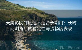 天美影院到底适不适合长期用？长时间浏览后的稳定性与流畅度表现