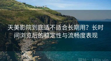 天美影院到底适不适合长期用？长时间浏览后的稳定性与流畅度表现
