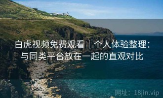 白虎视频免费观看｜个人体验整理：与同类平台放在一起的直观对比