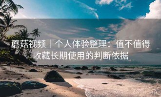 蘑菇视频｜个人体验整理：值不值得收藏长期使用的判断依据