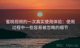 蜜桃视频的一次真实使用体验：使用过程中一些容易被忽略的细节