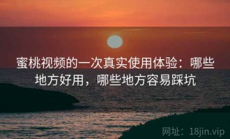 蜜桃视频的一次真实使用体验：哪些地方好用，哪些地方容易踩坑