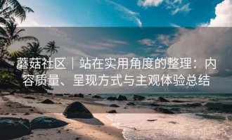 蘑菇社区｜站在实用角度的整理：内容质量、呈现方式与主观体验总结