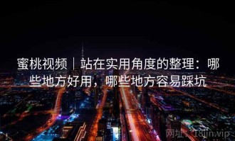 蜜桃视频｜站在实用角度的整理：哪些地方好用，哪些地方容易踩坑
