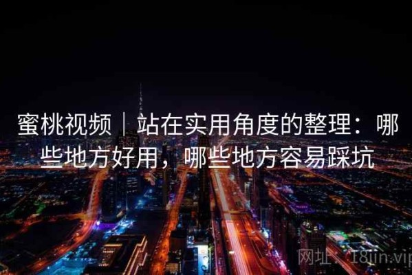 蜜桃视频｜站在实用角度的整理：哪些地方好用，哪些地方容易踩坑