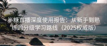 半糖直播深度使用报告：从新手到熟练的分级学习路线（2025权威版）